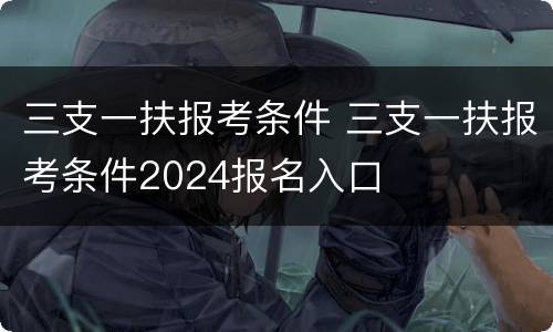 三支一扶报考条件 三支一扶报考条件2024报名入口