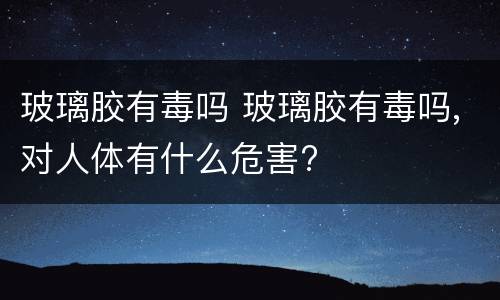 玻璃胶有毒吗 玻璃胶有毒吗,对人体有什么危害?