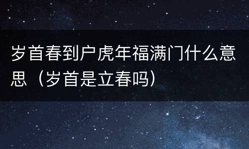 岁首春到户虎年福满门什么意思（岁首是立春吗）