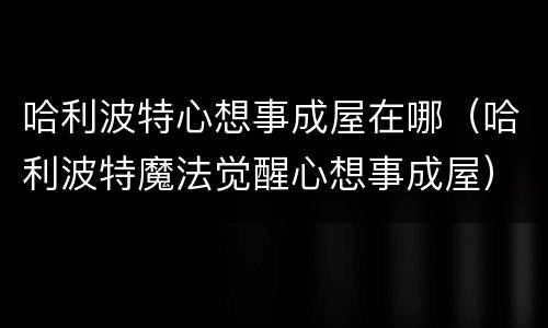 哈利波特心想事成屋在哪（哈利波特魔法觉醒心想事成屋）