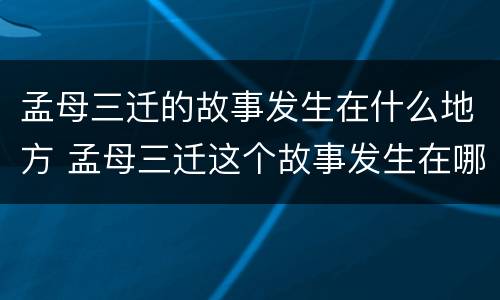 孟母三迁的故事发生在什么地方 孟母三迁这个故事发生在哪里