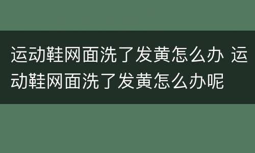 运动鞋网面洗了发黄怎么办 运动鞋网面洗了发黄怎么办呢