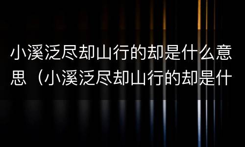 小溪泛尽却山行的却是什么意思（小溪泛尽却山行的却是什么意思泛的意思）