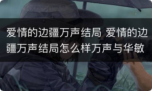 爱情的边疆万声结局 爱情的边疆万声结局怎么样万声与华敏结婚了吗?