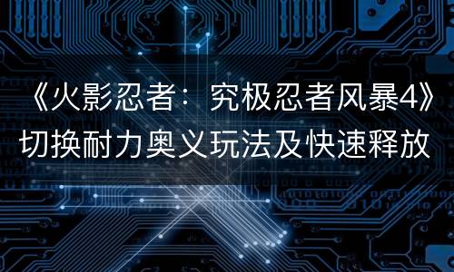 《火影忍者：究极忍者风暴4》切换耐力奥义玩法及快速释放技巧解析攻略