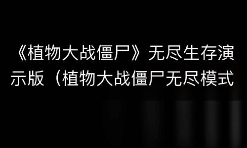 《植物大战僵尸》无尽生存演示版（植物大战僵尸无尽模式视频,150以上）