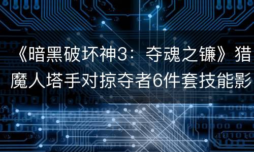 《暗黑破坏神3：夺魂之镰》猎魔人塔手对掠夺者6件套技能影响分析