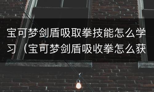 宝可梦剑盾吸取拳技能怎么学习（宝可梦剑盾吸收拳怎么获得）