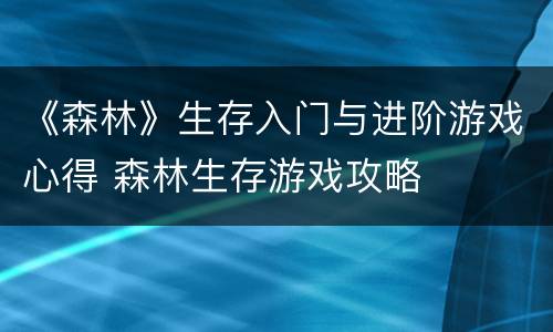 《森林》生存入门与进阶游戏心得 森林生存游戏攻略