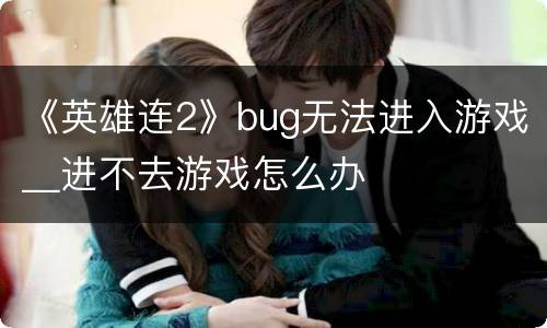 《英雄连2》bug无法进入游戏＿进不去游戏怎么办