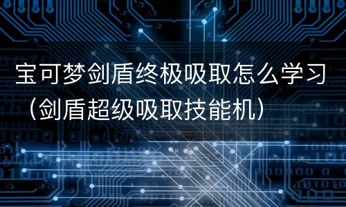 宝可梦剑盾终极吸取怎么学习（剑盾超级吸取技能机）