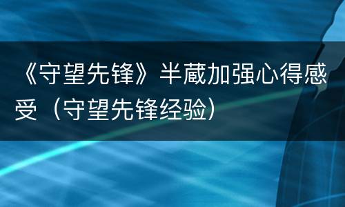 《守望先锋》半蔵加强心得感受（守望先锋经验）