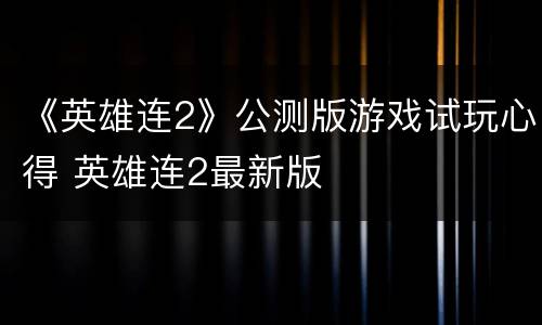 《英雄连2》公测版游戏试玩心得 英雄连2最新版