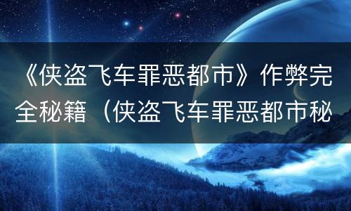 《侠盗飞车罪恶都市》作弊完全秘籍（侠盗飞车罪恶都市秘籍作弊代码视频）