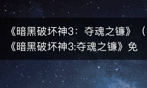 《暗黑破坏神3：夺魂之镰》（《暗黑破坏神3:夺魂之镰》免费观看）