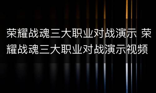 荣耀战魂三大职业对战演示 荣耀战魂三大职业对战演示视频