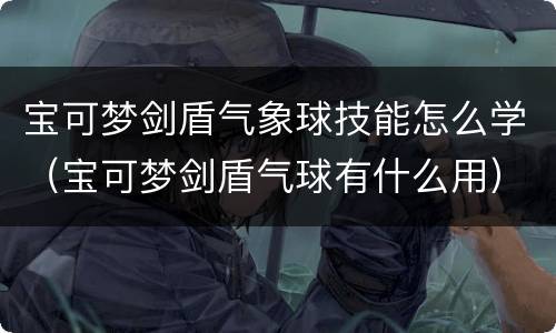 宝可梦剑盾气象球技能怎么学（宝可梦剑盾气球有什么用）