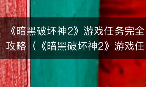 《暗黑破坏神2》游戏任务完全攻略（《暗黑破坏神2》游戏任务完全攻略大全）