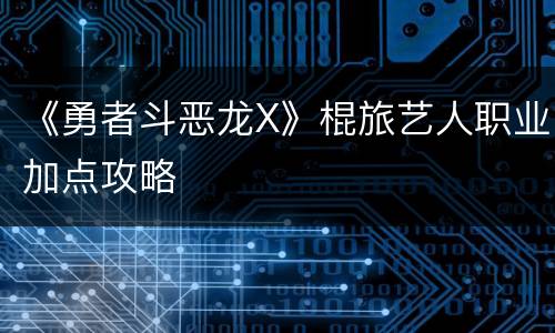 《勇者斗恶龙X》棍旅艺人职业加点攻略