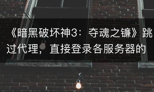 《暗黑破坏神3：夺魂之镰》跳过代理，直接登录各服务器的方法