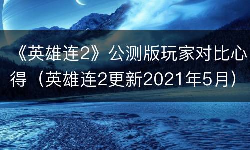 《英雄连2》公测版玩家对比心得（英雄连2更新2021年5月）