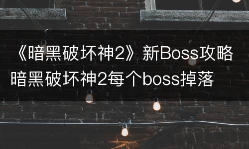 《暗黑破坏神2》新Boss攻略 暗黑破坏神2每个boss掉落