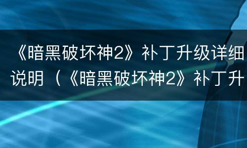 《暗黑破坏神2》补丁升级详细说明（《暗黑破坏神2》补丁升级详细说明视频）