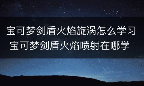 宝可梦剑盾火焰旋涡怎么学习 宝可梦剑盾火焰喷射在哪学