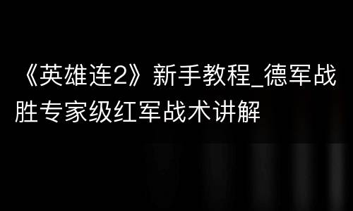 《英雄连2》新手教程_德军战胜专家级红军战术讲解