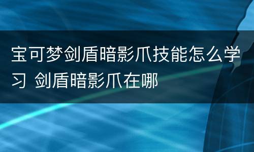 宝可梦剑盾暗影爪技能怎么学习 剑盾暗影爪在哪