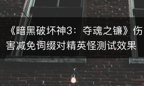 《暗黑破坏神3：夺魂之镰》伤害减免词缀对精英怪测试效果解析攻略