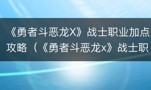 《勇者斗恶龙X》战士职业加点攻略（《勇者斗恶龙x》战士职业加点攻略大全）