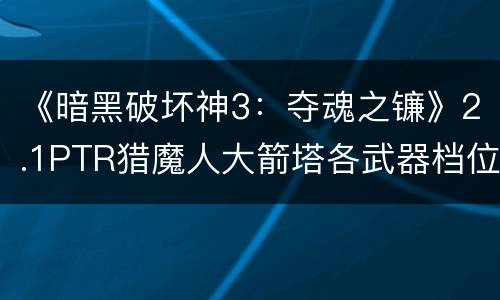 《暗黑破坏神3：夺魂之镰》2.1PTR猎魔人大箭塔各武器档位对比分析