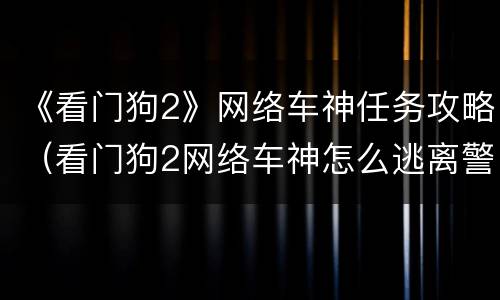 《看门狗2》网络车神任务攻略（看门狗2网络车神怎么逃离警察）