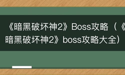 《暗黑破坏神2》Boss攻略（《暗黑破坏神2》boss攻略大全）