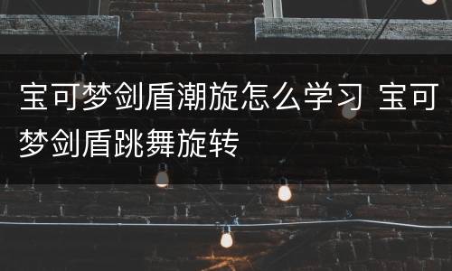 宝可梦剑盾潮旋怎么学习 宝可梦剑盾跳舞旋转