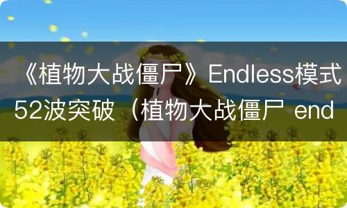 《植物大战僵尸》Endless模式52波突破（植物大战僵尸 endless攻略）