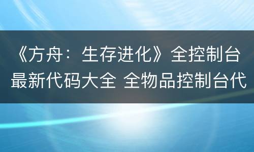 《方舟：生存进化》全控制台最新代码大全 全物品控制台代码(1)