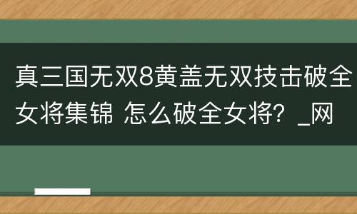 真三国无双8黄盖无双技击破全女将集锦 怎么破全女将？_网