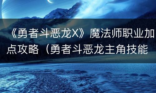 《勇者斗恶龙X》魔法师职业加点攻略（勇者斗恶龙主角技能加点）