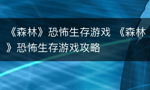 《森林》恐怖生存游戏 《森林》恐怖生存游戏攻略