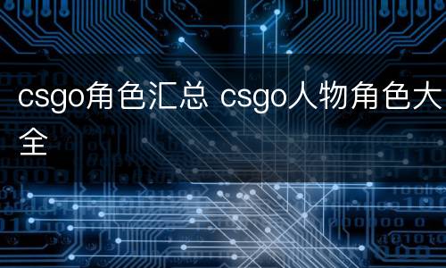 csgo角色汇总 csgo人物角色大全