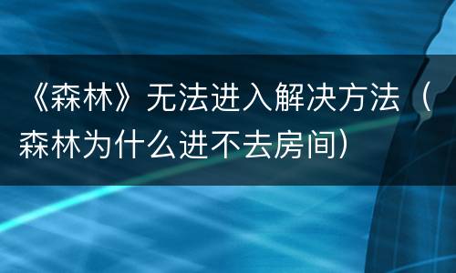 《森林》无法进入解决方法（森林为什么进不去房间）