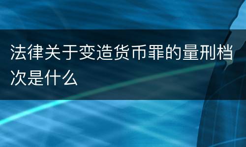 法律关于变造货币罪的量刑档次是什么