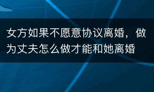 女方如果不愿意协议离婚，做为丈夫怎么做才能和她离婚