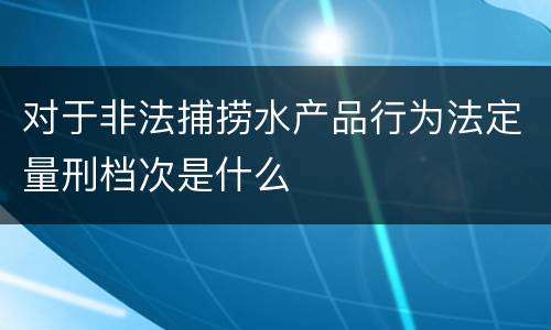 对于非法捕捞水产品行为法定量刑档次是什么