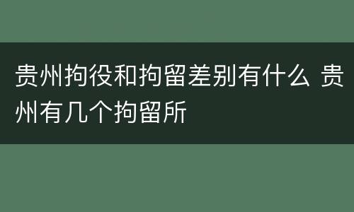 贵州拘役和拘留差别有什么 贵州有几个拘留所