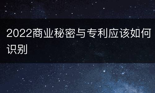 2022商业秘密与专利应该如何识别