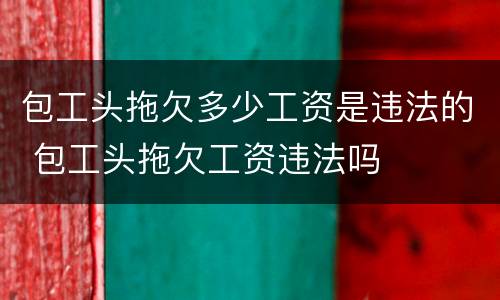 包工头拖欠多少工资是违法的 包工头拖欠工资违法吗