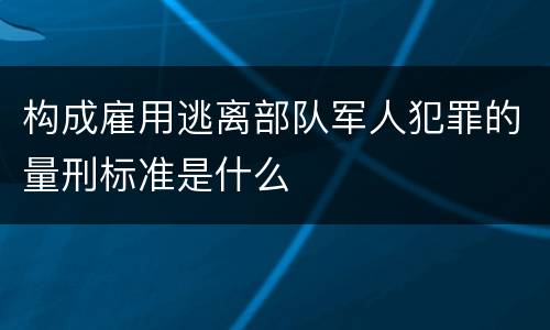 构成雇用逃离部队军人犯罪的量刑标准是什么